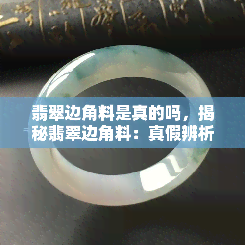 翡翠边角料是真的吗，揭秘翡翠边角料：真假辨析