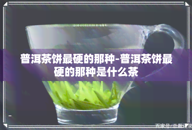 普洱茶饼最硬的那种-普洱茶饼最硬的那种是什么茶