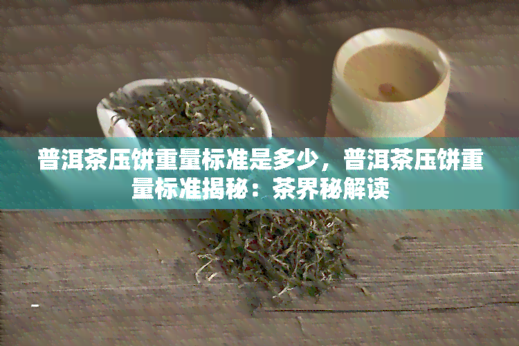 普洱茶压饼重量标准是多少，普洱茶压饼重量标准揭秘：茶界秘解读