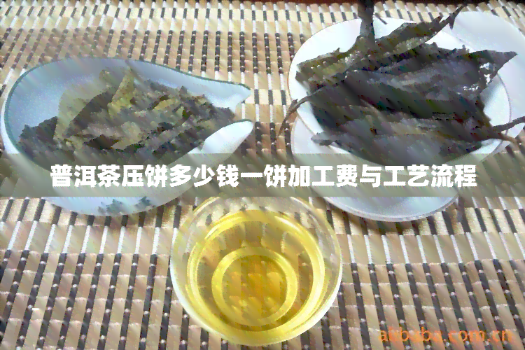 普洱茶压饼多少钱一饼加工费与工艺流程