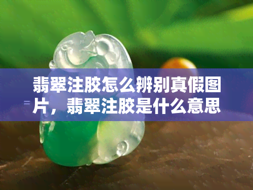 翡翠注胶怎么辨别真假图片，翡翠注胶是什么意思