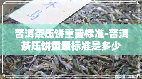 普洱茶压饼重量标准-普洱茶压饼重量标准是多少