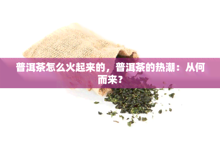 普洱茶怎么火起来的，普洱茶的热潮：从何而来？