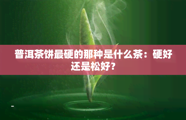 普洱茶饼最硬的那种是什么茶：硬好还是松好？