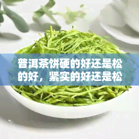 普洱茶饼硬的好还是松的好，紧实的好还是松松的好？