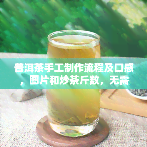 普洱茶手工制作流程及口感，图片和炒茶斤数，无需额外加入不相关字。