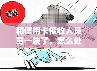 和信用卡人员骂一块了，怎么处理？会有影响吗？协商有用吗？