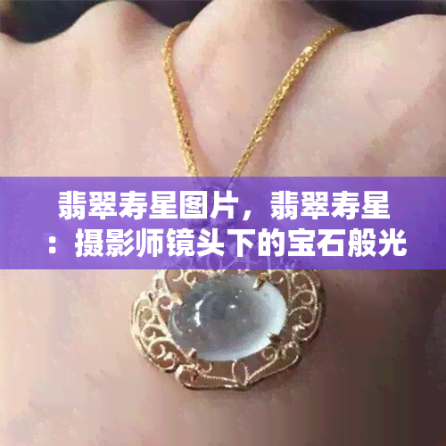 翡翠寿星图片，翡翠寿星：摄影师镜头下的宝石般光彩