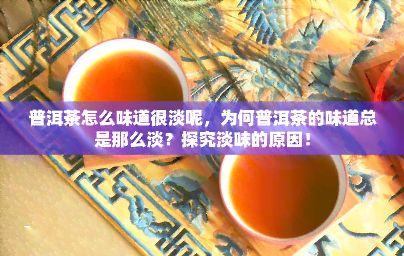 普洱茶怎么味道很淡呢，为何普洱茶的味道总是那么淡？探究淡味的原因！