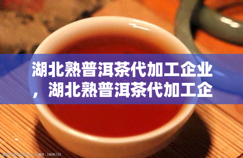 湖北熟普洱茶代加工企业，湖北熟普洱茶代加工企业：探索茶叶产业的独特魅力