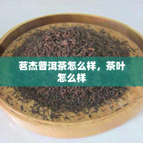 茗杰普洱茶怎么样，茶叶怎么样