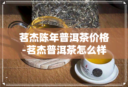 茗杰陈年普洱茶价格-茗杰普洱茶怎么样