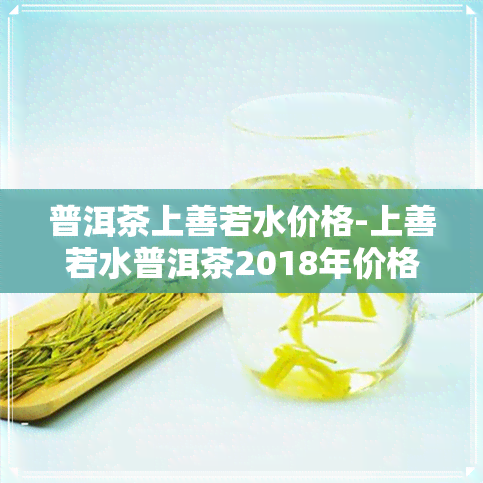 普洱茶上善若水价格-上善若水普洱茶2018年价格