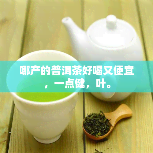 哪产的普洱茶好喝又便宜，一点健，叶。