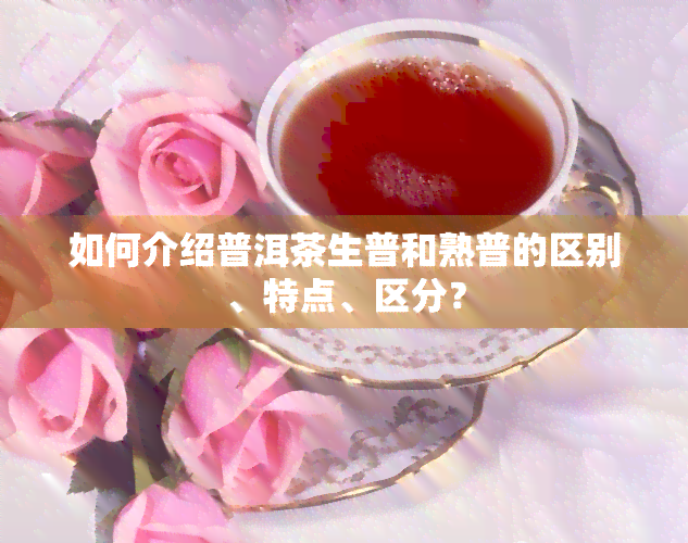 如何介绍普洱茶生普和熟普的区别、特点、区分？