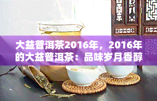 大益普洱茶2016年，2016年的大益普洱茶：品味岁月香醇