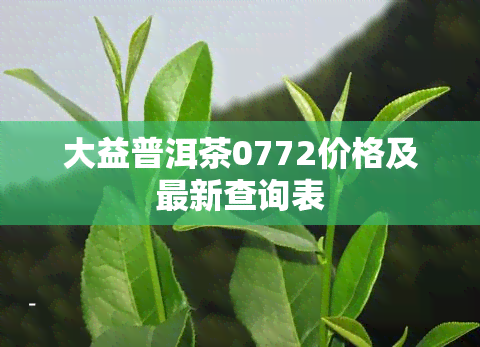 大益普洱茶0772价格及最新查询表