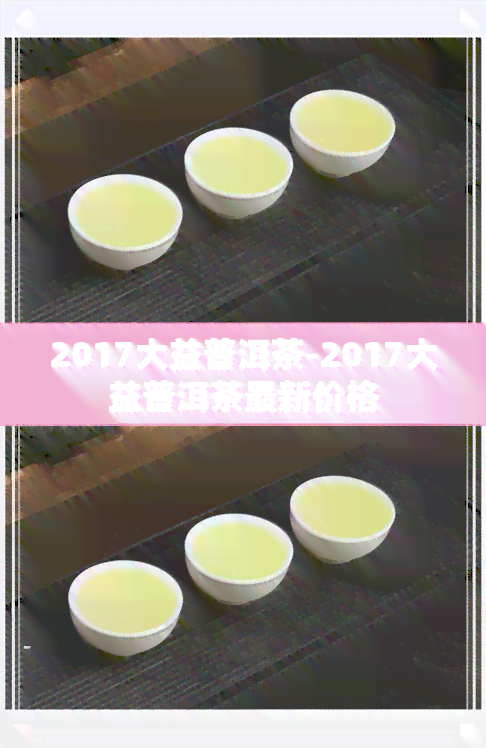 2017大益普洱茶-2017大益普洱茶最新价格