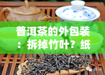 普洱茶的外包装：拆掉竹叶？纸图案设计？笋壳腐烂影响饮用？纸喝完还有用？