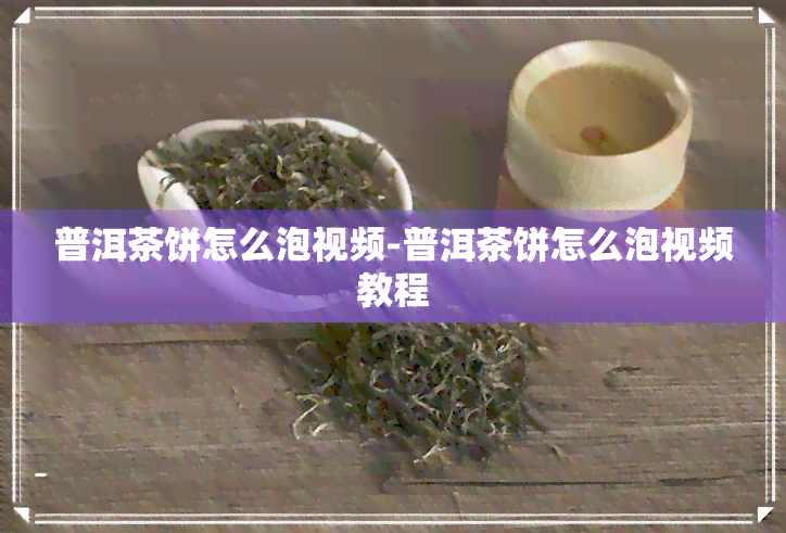 普洱茶饼怎么泡视频-普洱茶饼怎么泡视频教程