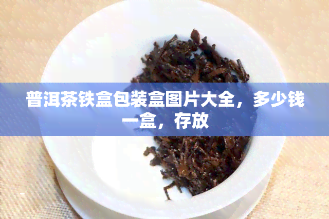 普洱茶铁盒包装盒图片大全，多少钱一盒，存放