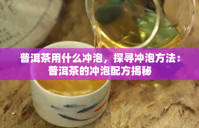 普洱茶用什么冲泡，探寻冲泡方法：普洱茶的冲泡配方揭秘