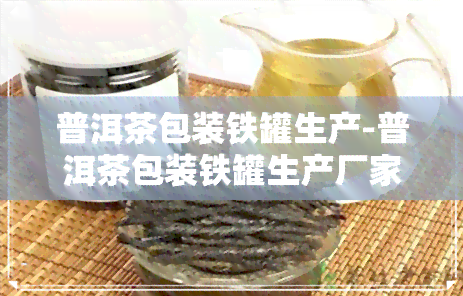 普洱茶包装铁罐生产-普洱茶包装铁罐生产厂家