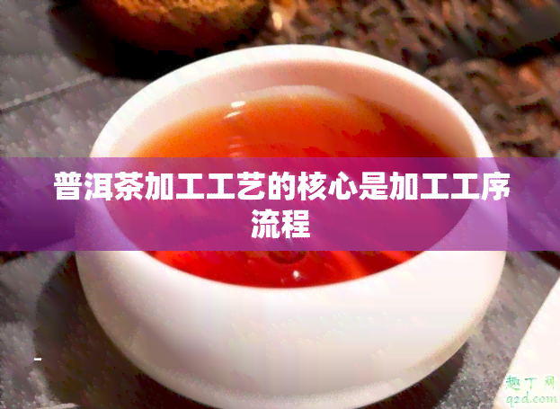 普洱茶加工工艺的核心是加工工序流程