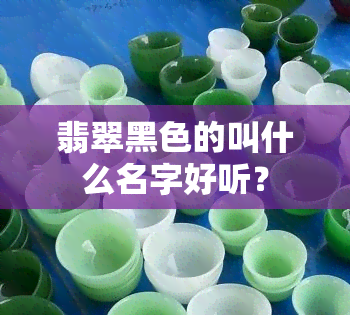 翡翠黑色的叫什么名字好听？