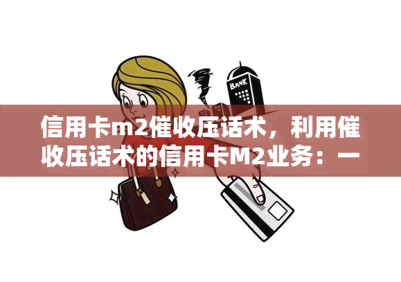 信用卡m2压话术，利用压话术的信用卡M2业务：一种应对逾期付款的策略