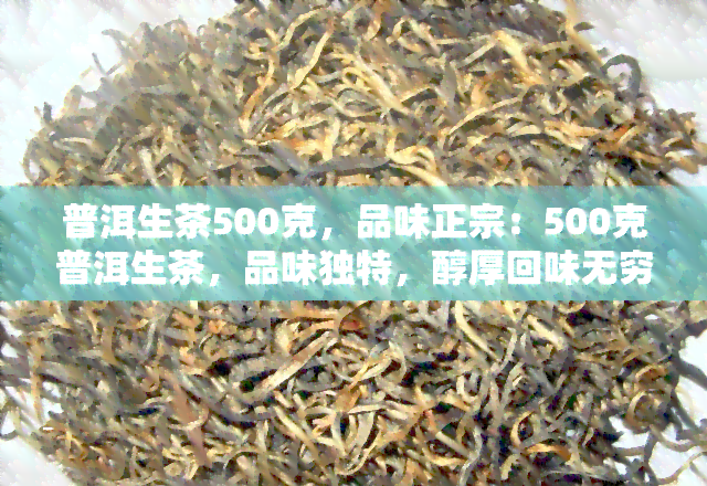 普洱生茶500克，品味正宗：500克普洱生茶，品味独特，醇厚回味无穷！