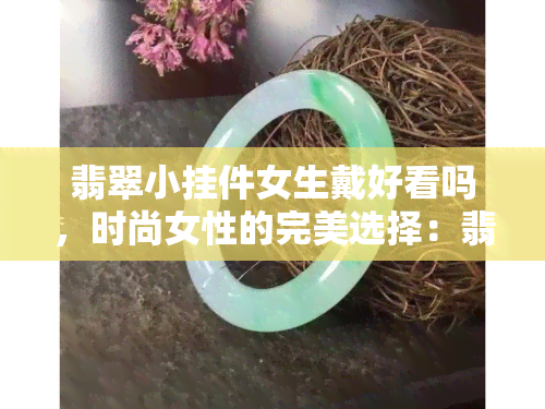 翡翠小挂件女生戴好看吗，时尚女性的完美选择：翡翠小挂件戴上，美丽动人！