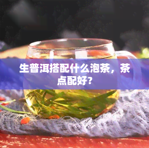 生普洱搭配什么泡茶，茶点配好？