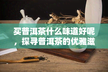 买普洱茶什么味道好呢，探寻普洱茶的优雅滋味：如何选择口味？