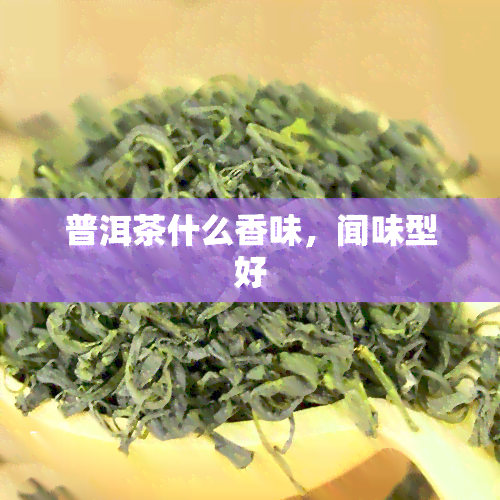 普洱茶什么香味，闻味型好