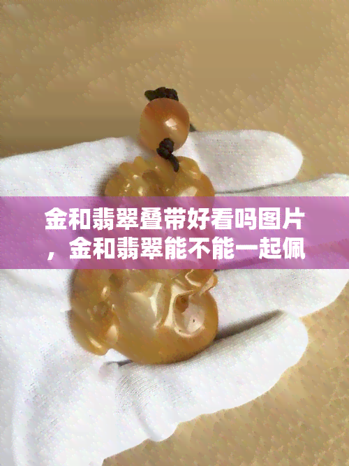 金和翡翠叠带好看吗图片，金和翡翠能不能一起佩戴