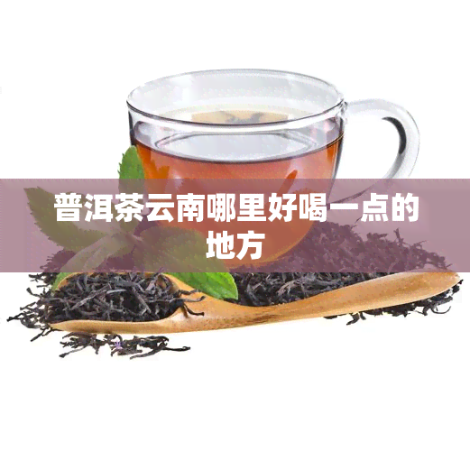 普洱茶云南哪里好喝一点的地方