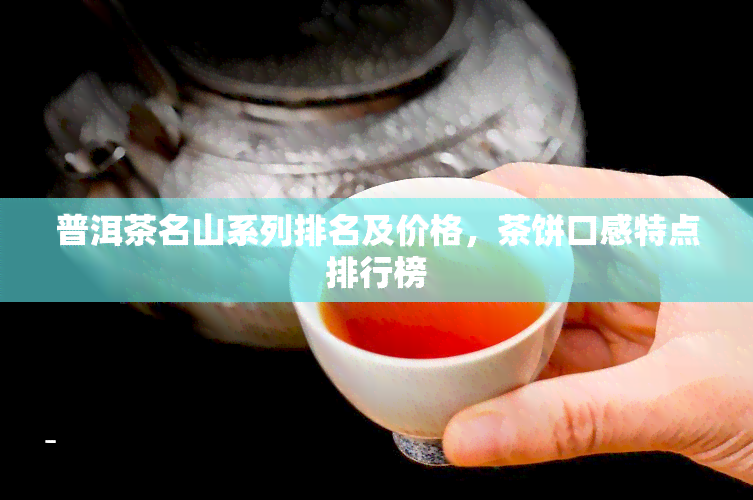 普洱茶名山系列排名及价格，茶饼口感特点排行榜