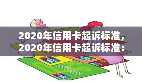 2020年信用卡起诉标准，2020年信用卡起诉标准：了解您的权益与责任