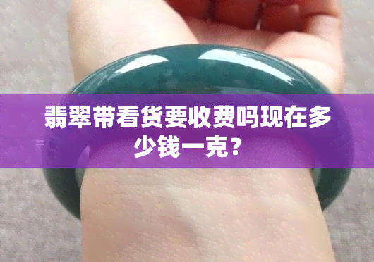 翡翠带看货要收费吗现在多少钱一克？