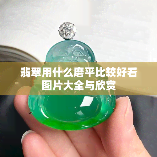 翡翠用什么磨平比较好看图片大全与欣赏