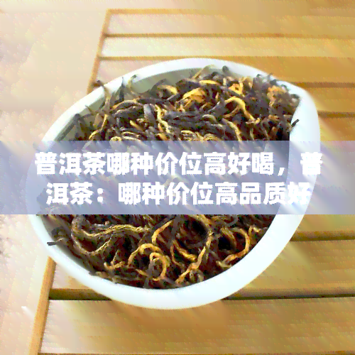 普洱茶哪种价位高好喝，普洱茶：哪种价位高品质好？