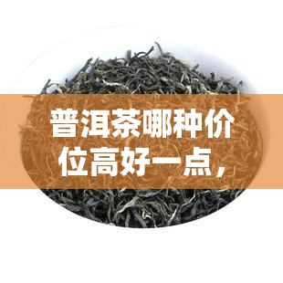 普洱茶哪种价位高好一点，贵、好的区别是什么？