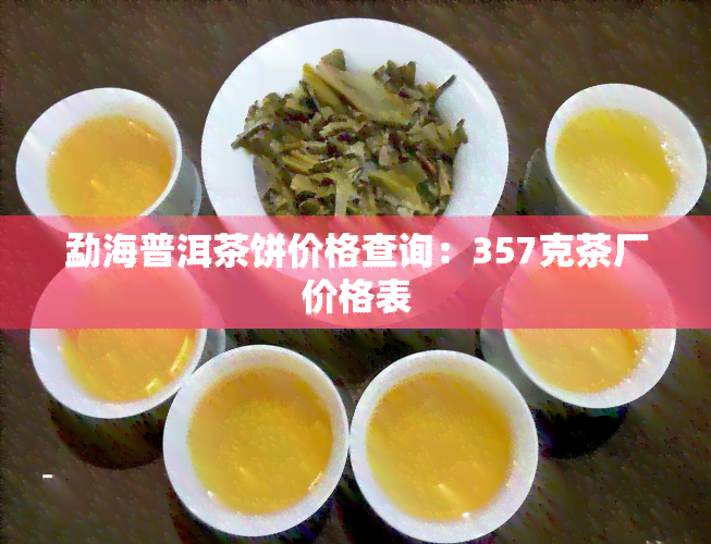 勐海普洱茶饼价格查询：357克茶厂价格表