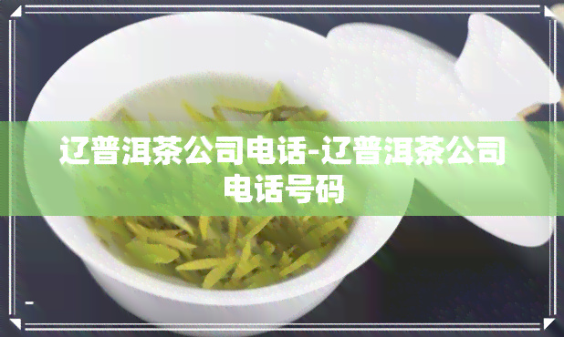 辽普洱茶公司电话-辽普洱茶公司电话号码