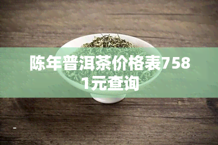 陈年普洱茶价格表7581元查询