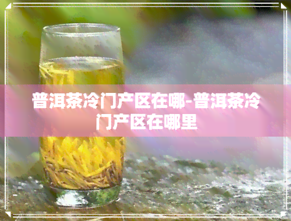 普洱茶冷门产区在哪-普洱茶冷门产区在哪里