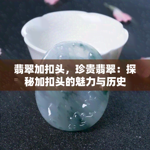 翡翠加扣头，珍贵翡翠：探秘加扣头的魅力与历史