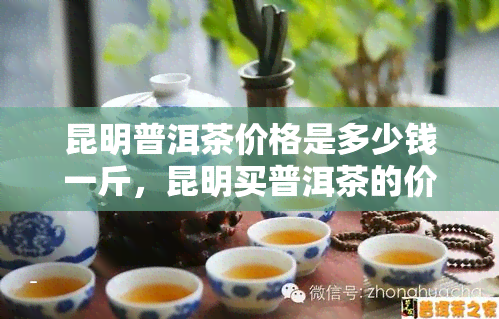 昆明普洱茶价格是多少钱一斤，昆明买普洱茶的价位，昆明的普洱茶叶