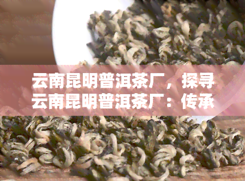 云南昆明普洱茶厂，探寻云南昆明普洱茶厂：传承与品质的故事